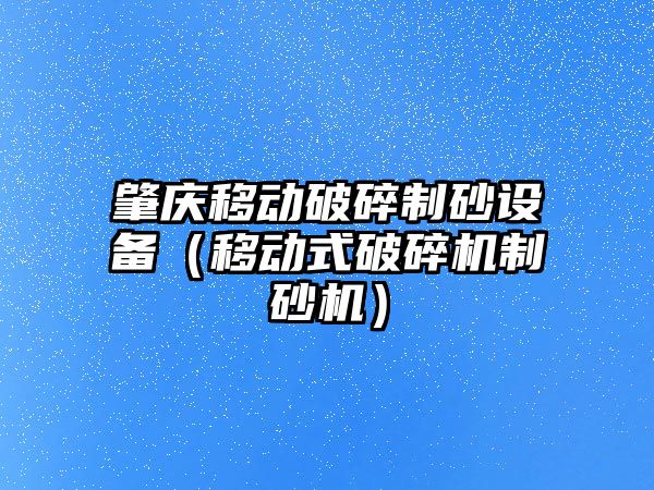 肇慶移動破碎制砂設備（移動式破碎機制砂機）