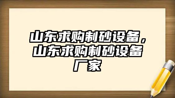 山東求購制砂設(shè)備，山東求購制砂設(shè)備廠家