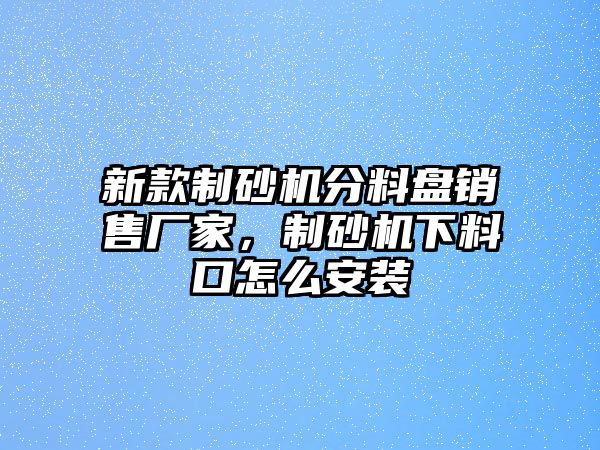 新款制砂機分料盤銷售廠家，制砂機下料口怎么安裝