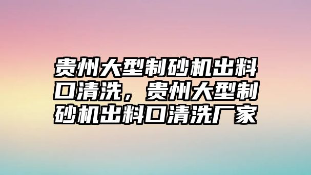 貴州大型制砂機(jī)出料口清洗，貴州大型制砂機(jī)出料口清洗廠家