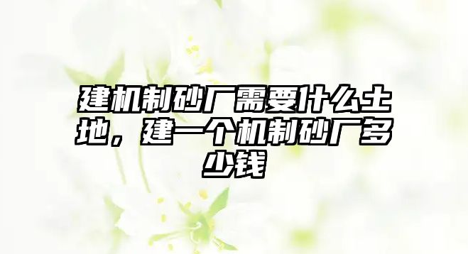 建機制砂廠需要什么土地，建一個機制砂廠多少錢