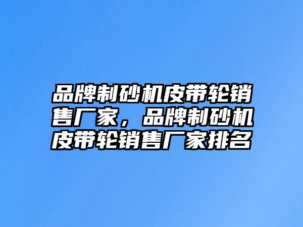 品牌制砂機皮帶輪銷售廠家，品牌制砂機皮帶輪銷售廠家排名