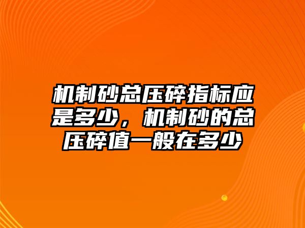 機制砂總壓碎指標應是多少，機制砂的總壓碎值一般在多少