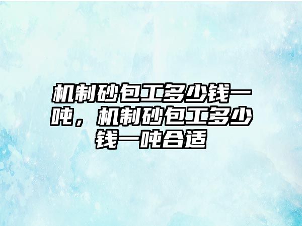 機制砂包工多少錢一噸，機制砂包工多少錢一噸合適