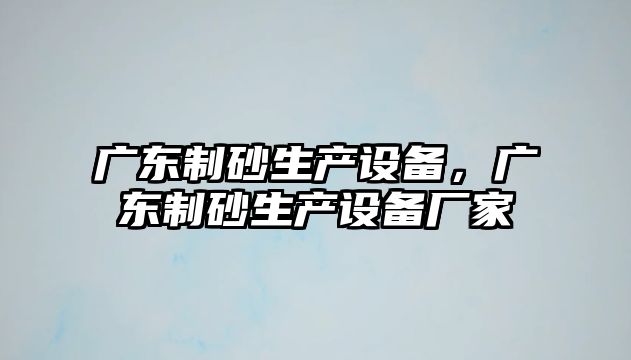 廣東制砂生產設備，廣東制砂生產設備廠家