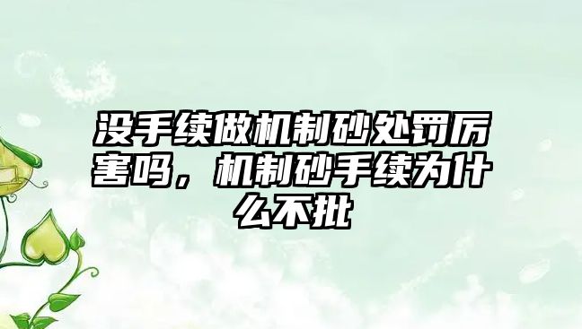 沒手續做機制砂處罰厲害嗎，機制砂手續為什么不批