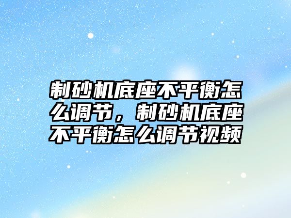 制砂機底座不平衡怎么調節，制砂機底座不平衡怎么調節視頻