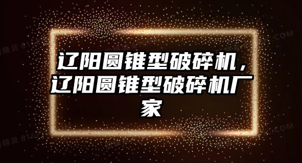 遼陽圓錐型破碎機，遼陽圓錐型破碎機廠家