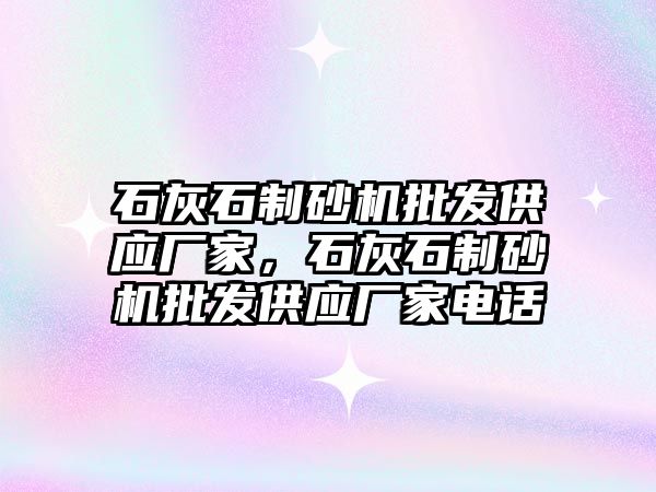 石灰石制砂機批發供應廠家，石灰石制砂機批發供應廠家電話