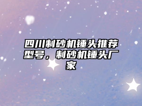 四川制砂機錘頭推薦型號，制砂機錘頭廠家