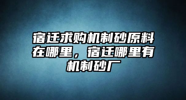 宿遷求購機制砂原料在哪里，宿遷哪里有機制砂廠