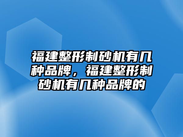 福建整形制砂機有幾種品牌，福建整形制砂機有幾種品牌的