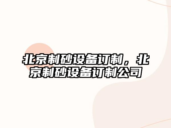 北京制砂設備訂制，北京制砂設備訂制公司