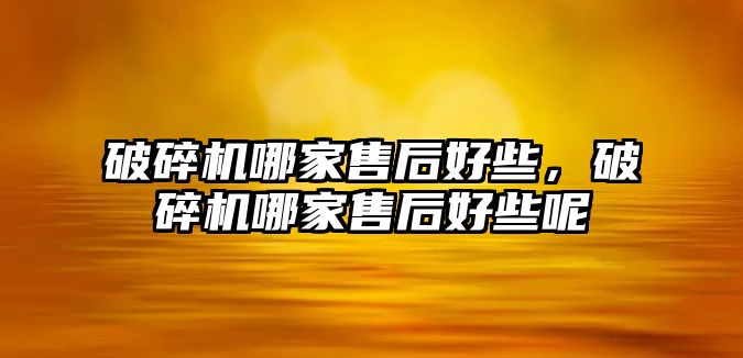 破碎機哪家售后好些，破碎機哪家售后好些呢