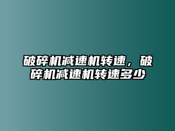 破碎機減速機轉速，破碎機減速機轉速多少