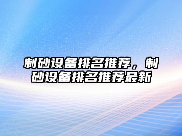 制砂設備排名推薦，制砂設備排名推薦最新