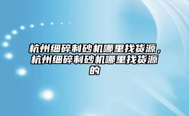 杭州細碎制砂機哪里找貨源，杭州細碎制砂機哪里找貨源的