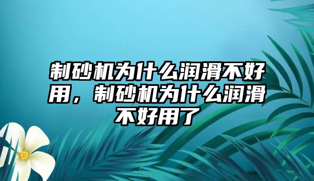 制砂機為什么潤滑不好用，制砂機為什么潤滑不好用了