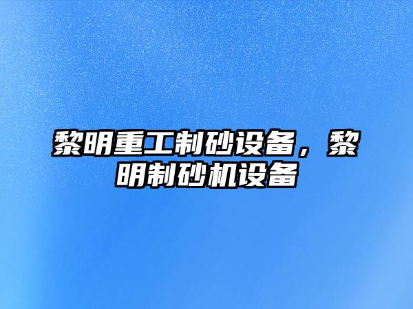 黎明重工制砂設備，黎明制砂機設備