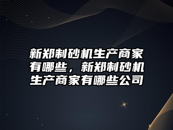 新鄭制砂機生產商家有哪些，新鄭制砂機生產商家有哪些公司