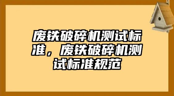 廢鐵破碎機測試標準，廢鐵破碎機測試標準規范