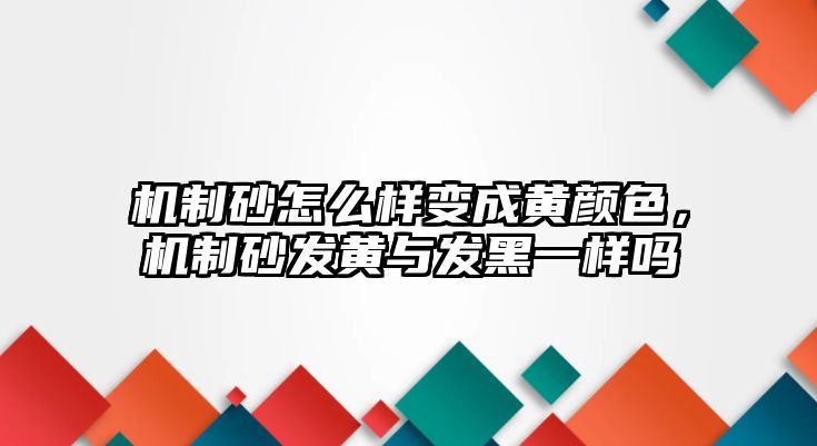 機制砂怎么樣變成黃顏色，機制砂發黃與發黑一樣嗎