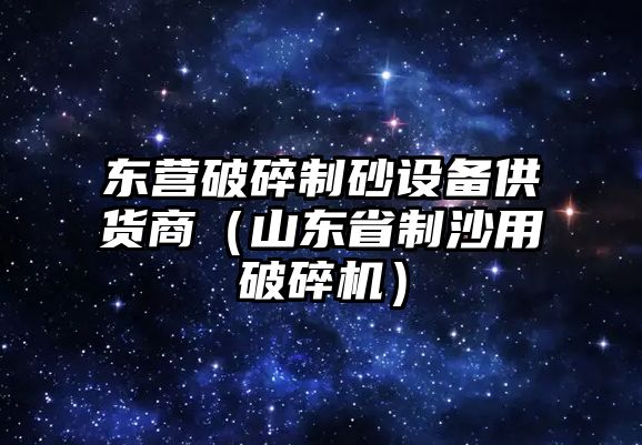 東營破碎制砂設(shè)備供貨商（山東省制沙用破碎機(jī)）