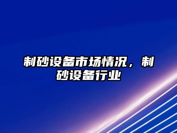 制砂設備市場情況，制砂設備行業(yè)