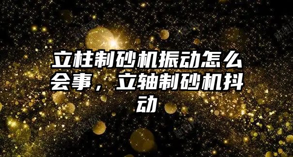 立柱制砂機振動怎么會事，立軸制砂機抖動