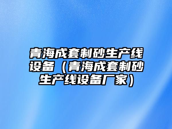 青海成套制砂生產(chǎn)線設(shè)備（青海成套制砂生產(chǎn)線設(shè)備廠家）