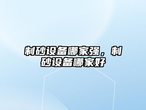 制砂設備哪家強，制砂設備哪家好