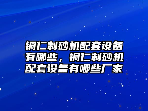 銅仁制砂機(jī)配套設(shè)備有哪些，銅仁制砂機(jī)配套設(shè)備有哪些廠家