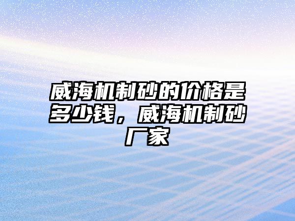 威海機制砂的價格是多少錢，威海機制砂廠家