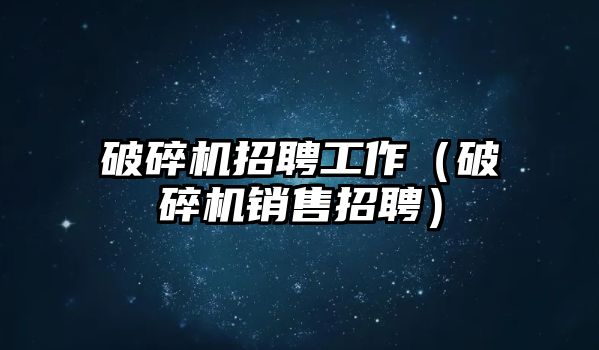 破碎機招聘工作（破碎機銷售招聘）