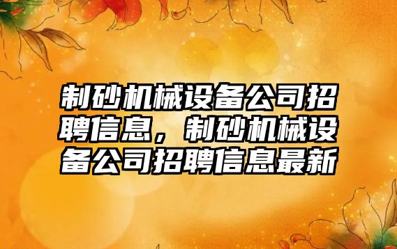 制砂機械設備公司招聘信息，制砂機械設備公司招聘信息最新