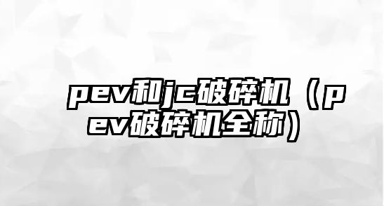 pev和jc破碎機（pev破碎機全稱）