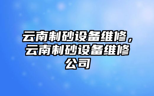 云南制砂設備維修，云南制砂設備維修公司