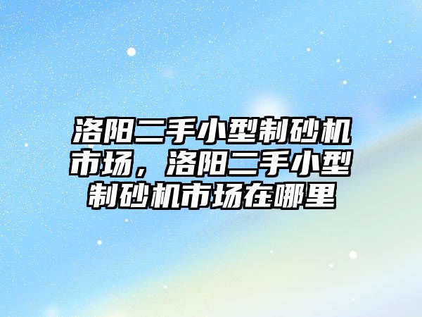 洛陽二手小型制砂機市場，洛陽二手小型制砂機市場在哪里