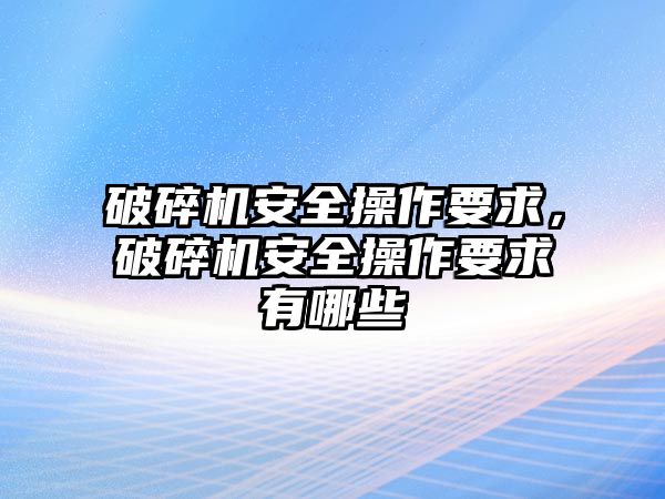 破碎機安全操作要求，破碎機安全操作要求有哪些