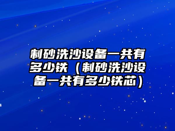 制砂洗沙設備一共有多少鐵（制砂洗沙設備一共有多少鐵芯）