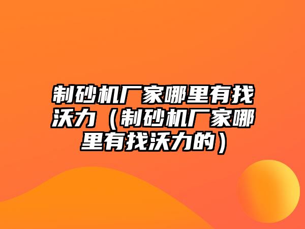 制砂機廠家哪里有找沃力（制砂機廠家哪里有找沃力的）