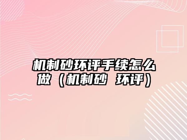 機制砂環評手續怎么做（機制砂 環評）