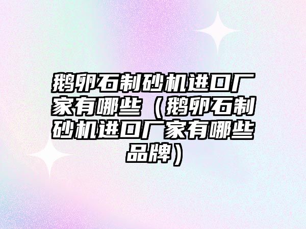 鵝卵石制砂機進口廠家有哪些（鵝卵石制砂機進口廠家有哪些品牌）