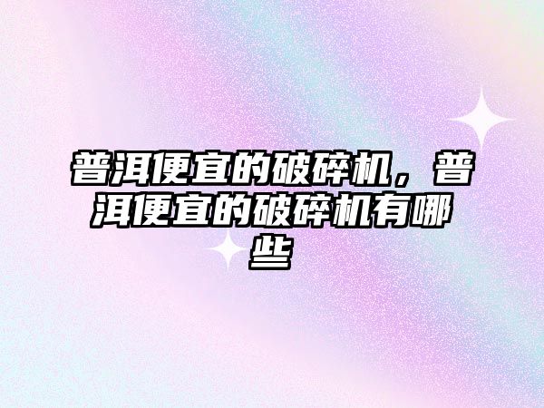 普洱便宜的破碎機，普洱便宜的破碎機有哪些