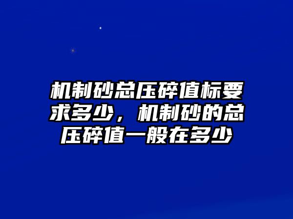 機制砂總壓碎值標要求多少，機制砂的總壓碎值一般在多少