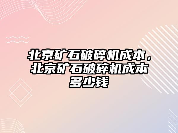 北京礦石破碎機成本，北京礦石破碎機成本多少錢