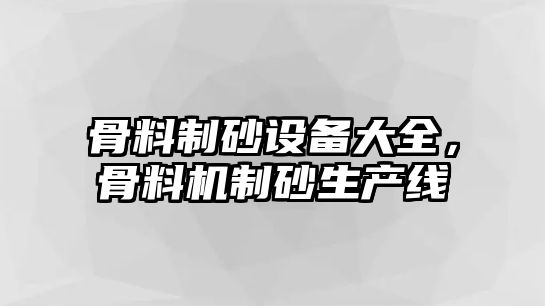 骨料制砂設備大全，骨料機制砂生產線