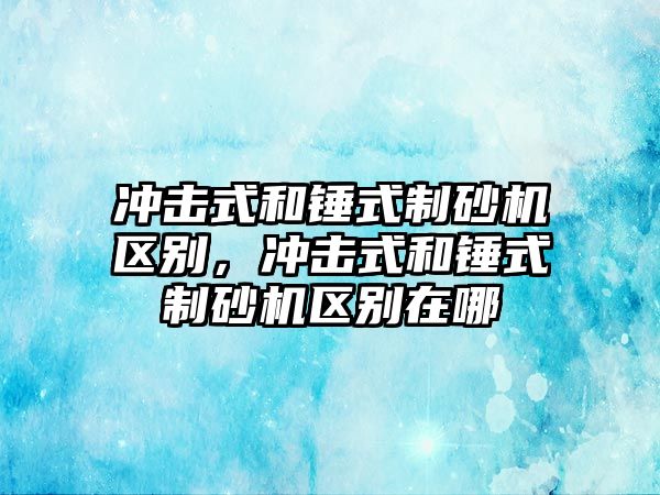 沖擊式和錘式制砂機區別，沖擊式和錘式制砂機區別在哪