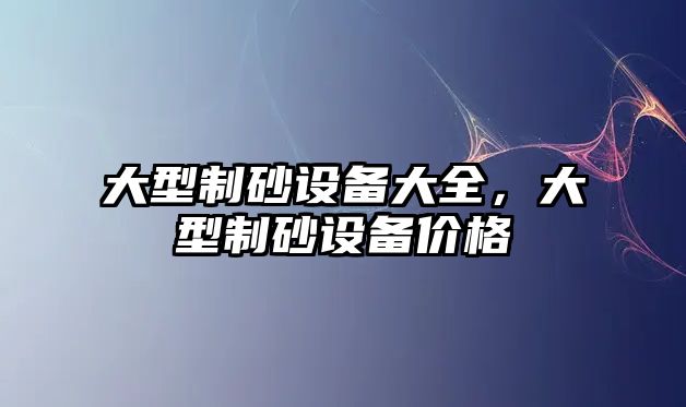 大型制砂設(shè)備大全，大型制砂設(shè)備價格