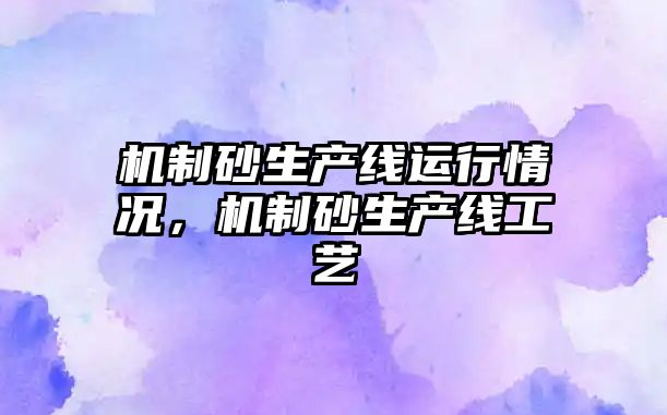 機制砂生產線運行情況，機制砂生產線工藝